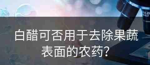 白醋可否用于去除果蔬表面的农药？